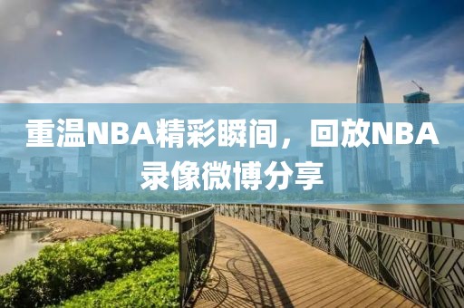 重温NBA精彩瞬间，回放NBA录像微博分享