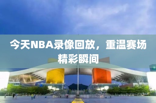 今天NBA录像回放，重温赛场精彩瞬间