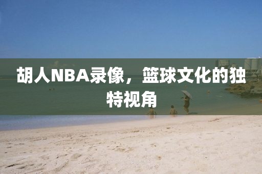 胡人NBA录像，篮球文化的独特视角