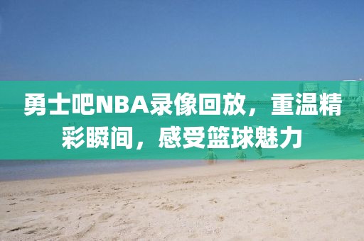 勇士吧NBA录像回放，重温精彩瞬间，感受篮球魅力