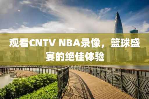 观看CNTV NBA录像，篮球盛宴的绝佳体验