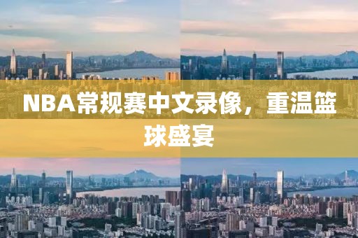 NBA常规赛中文录像，重温篮球盛宴