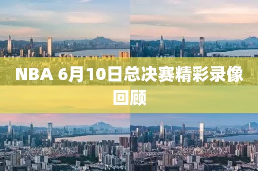 NBA 6月10日总决赛精彩录像回顾