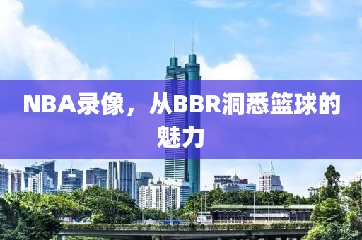 NBA录像，从BBR洞悉篮球的魅力