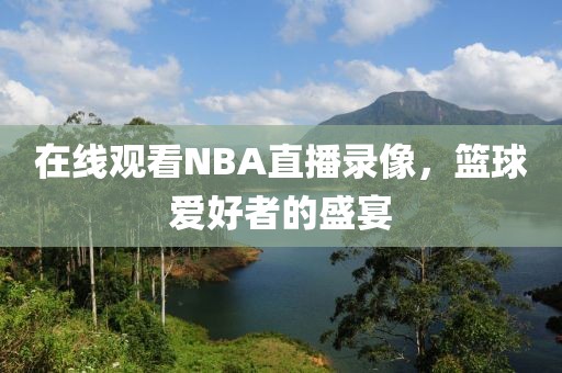 在线观看NBA直播录像，篮球爱好者的盛宴