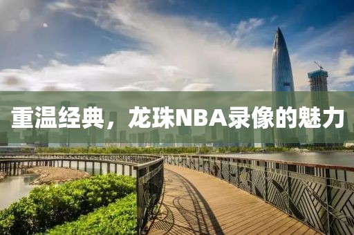 重温经典，龙珠NBA录像的魅力