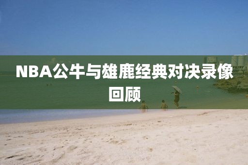 NBA公牛与雄鹿经典对决录像回顾