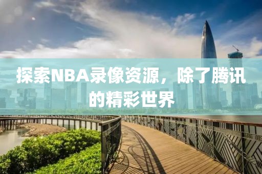 探索NBA录像资源，除了腾讯的精彩世界