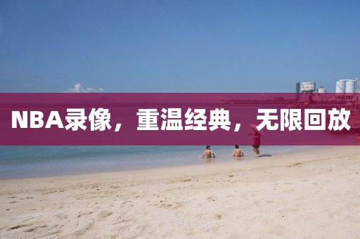 NBA录像，重温经典，无限回放