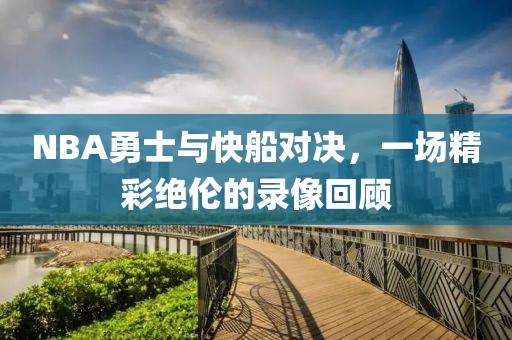 NBA勇士与快船对决,一场精彩绝伦的录像回顾