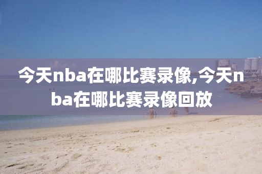 今天nba在哪比赛录像,今天nba在哪比赛录像回放