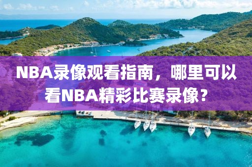 NBA录像观看指南,哪里可以看NBA精彩比赛录像?