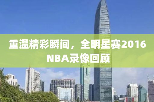 重温精彩瞬间，全明星赛2016 NBA录像回顾