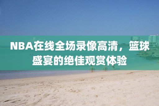 NBA在线全场录像高清，篮球盛宴的绝佳观赏体验