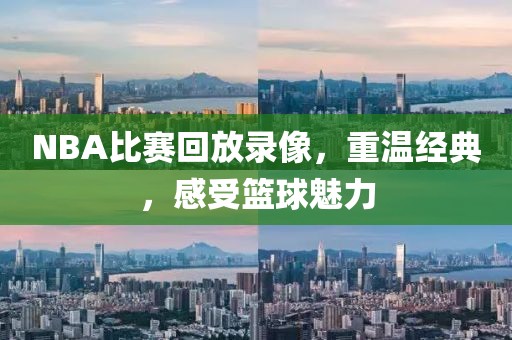 NBA比赛回放录像，重温经典，感受篮球魅力