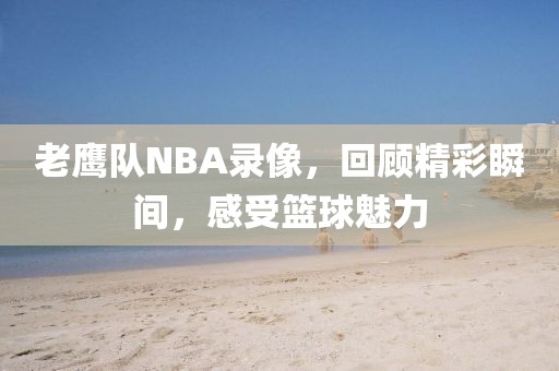 老鹰队NBA录像，回顾精彩瞬间，感受篮球魅力