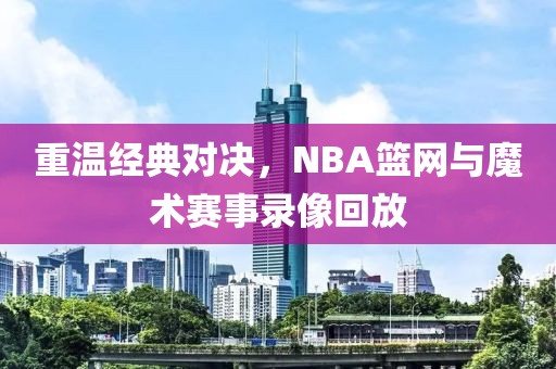 重温经典对决，NBA篮网与魔术赛事录像回放