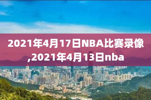 2021年4月17日NBA比赛录像,2021年4月13日nba