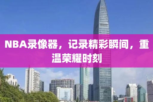 NBA录像器，记录精彩瞬间，重温荣耀时刻