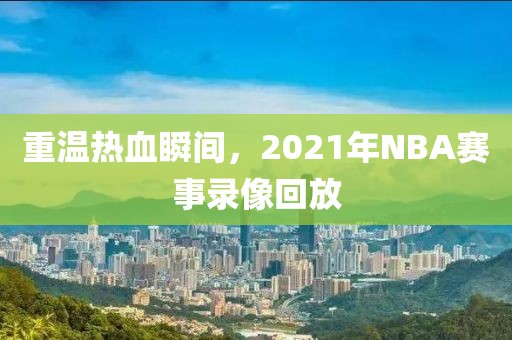 重温热血瞬间，2021年NBA赛事录像回放
