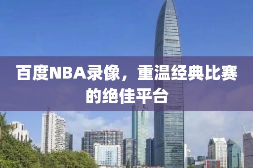 百度NBA录像，重温经典比赛的绝佳平台