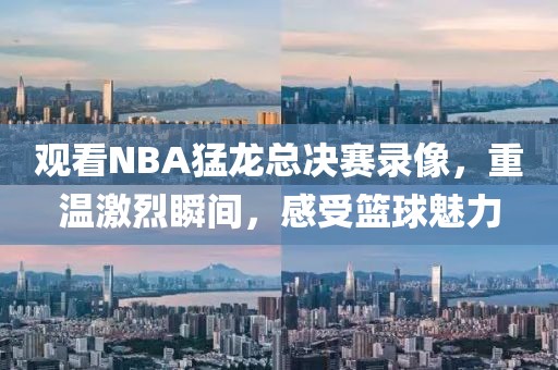 观看NBA猛龙总决赛录像，重温激烈瞬间，感受篮球魅力