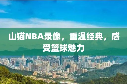 山猫NBA录像，重温经典，感受篮球魅力