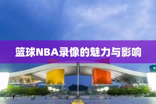 篮球NBA录像的魅力与影响