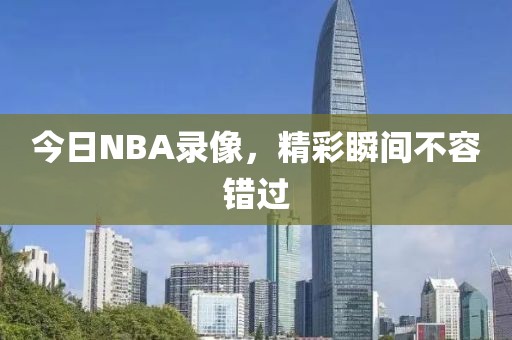 今日NBA录像，精彩瞬间不容错过