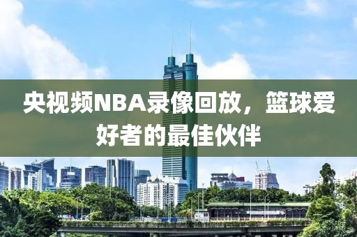 央视频NBA录像回放，篮球爱好者的最佳伙伴