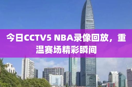 今日CCTV5 NBA录像回放,重温赛场精彩瞬间