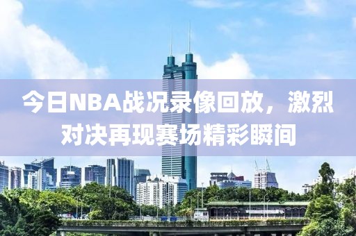 今日NBA战况录像回放，激烈对决再现赛场精彩瞬间