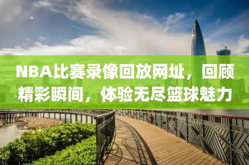NBA比赛录像回放网址，回顾精彩瞬间，体验无尽篮球魅力
