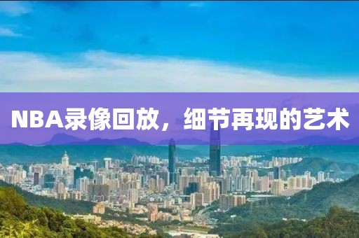 NBA录像回放，细节再现的艺术