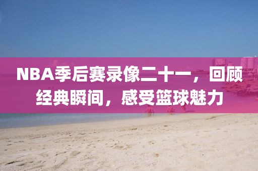 NBA季后赛录像二十一，回顾经典瞬间，感受篮球魅力