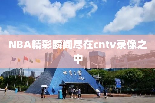 NBA精彩瞬间尽在cntv录像之中