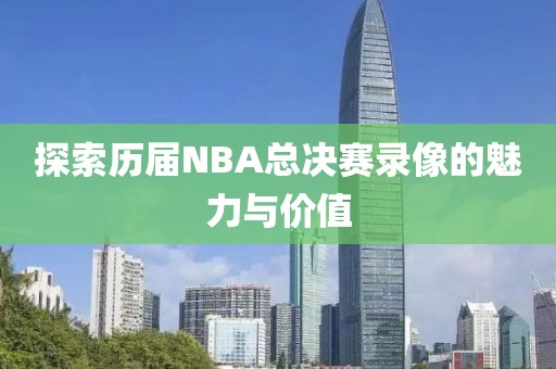 探索历届NBA总决赛录像的魅力与价值