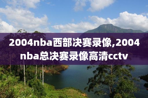 2004nba西部决赛录像,2004nba总决赛录像高清cctv