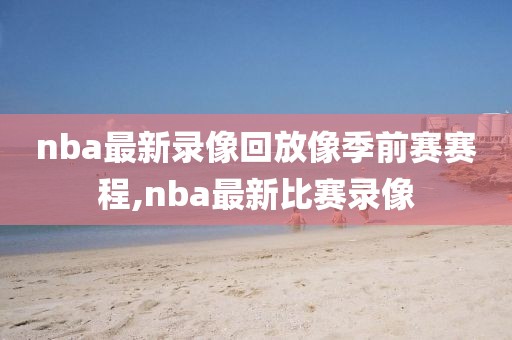 nba最新录像回放像季前赛赛程,nba最新比赛录像