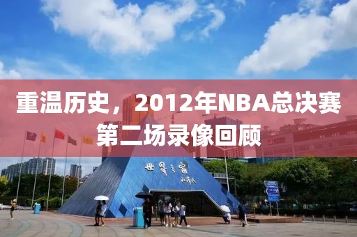 重温历史，2012年NBA总决赛第二场录像回顾