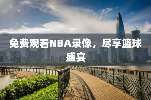 免费观看NBA录像，尽享篮球盛宴