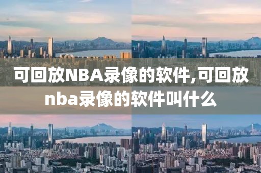 可回放NBA录像的软件,可回放nba录像的软件叫什么