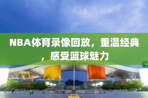 NBA体育录像回放，重温经典，感受篮球魅力