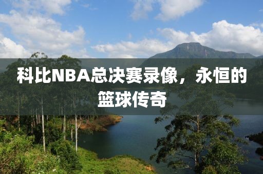 科比NBA总决赛录像,永恒的篮球传奇