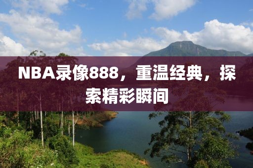 NBA录像888，重温经典，探索精彩瞬间