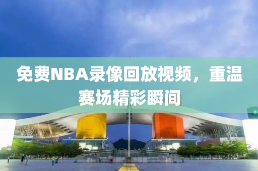 免费NBA录像回放视频，重温赛场精彩瞬间