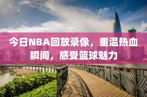 今日NBA回放录像，重温热血瞬间，感受篮球魅力