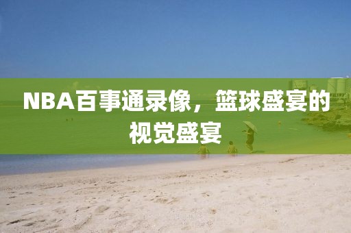 NBA百事通录像，篮球盛宴的视觉盛宴