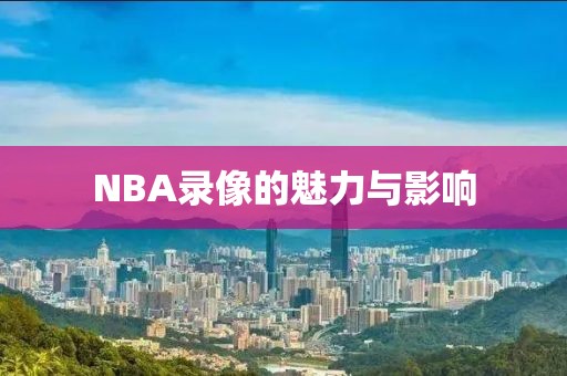 NBA录像的魅力与影响